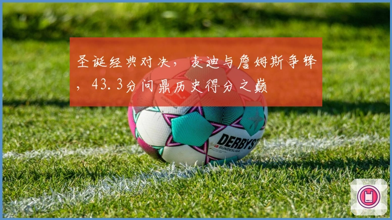 圣诞经典对决，麦迪与詹姆斯争锋，43.3分问鼎历史得分之巅