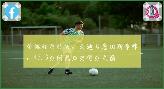 圣诞经典对决，麦迪与詹姆斯争锋，43.3分问鼎历史得分之巅