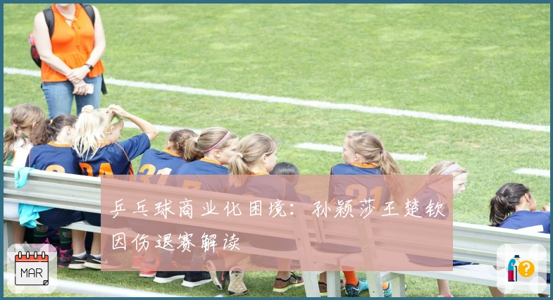 乒乓球商业化困境：孙颖莎王楚钦因伤退赛解读