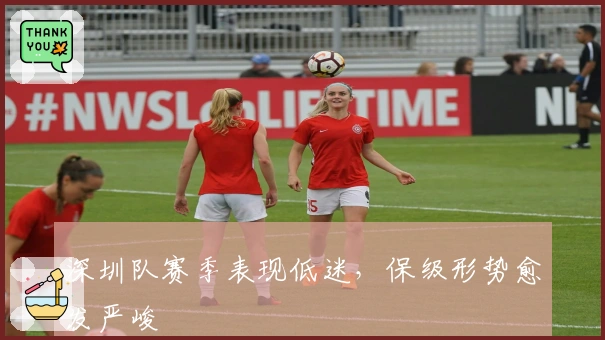 深圳队赛季表现低迷，保级形势愈发严峻