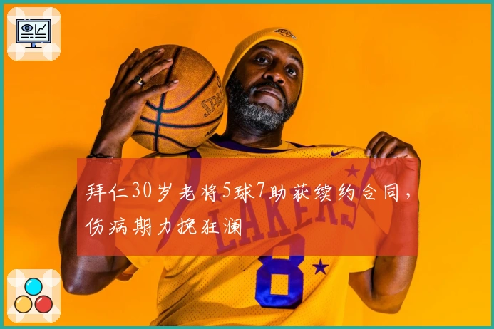 拜仁30岁老将5球7助获续约合同，伤病期力挽狂澜