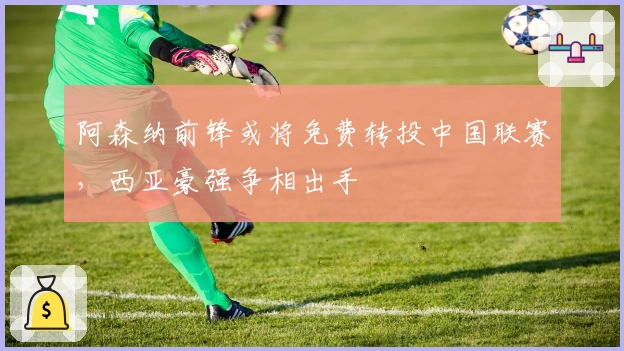 阿森纳前锋或将免费转投中国联赛，西亚豪强争相出手