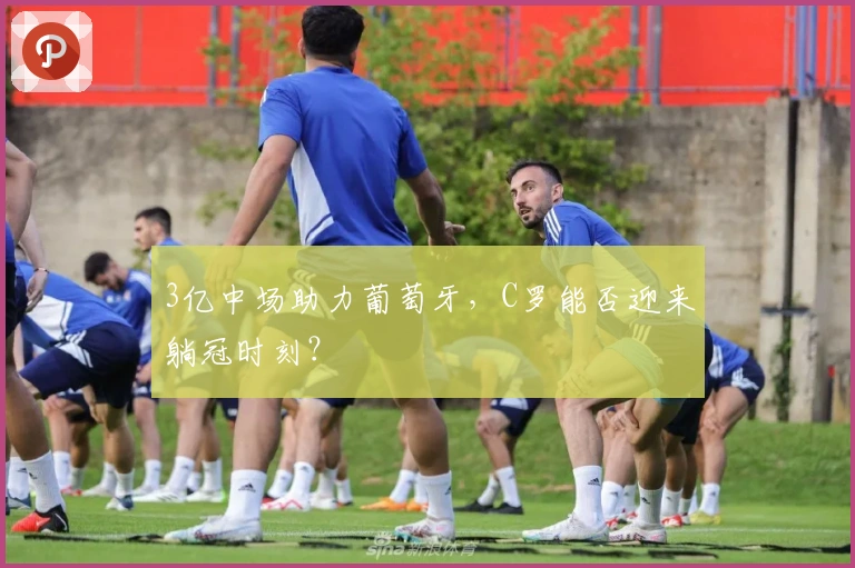 3亿中场助力葡萄牙，C罗能否迎来躺冠时刻？