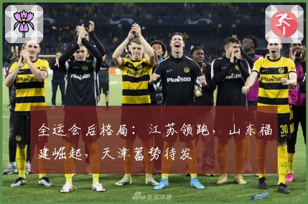 全运会后格局：江苏领跑，山东福建崛起，天津蓄势待发