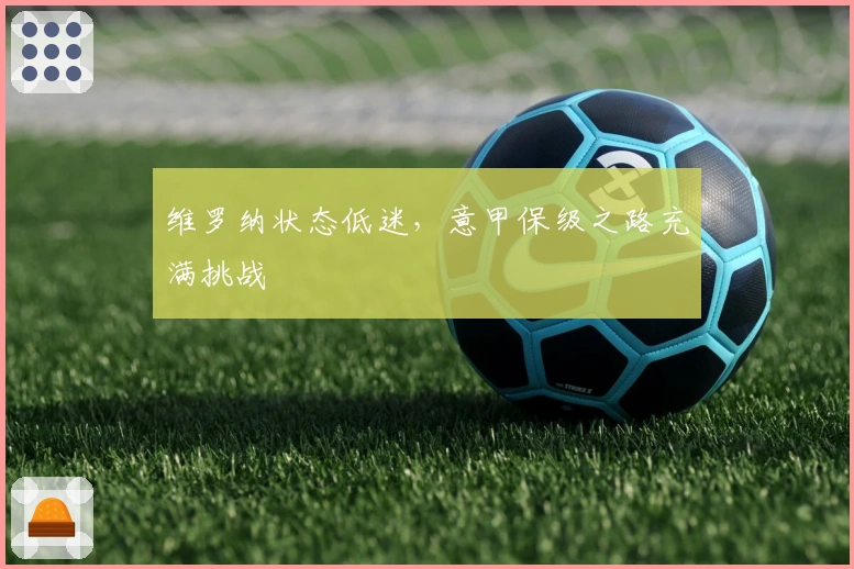 维罗纳状态低迷，意甲保级之路充满挑战