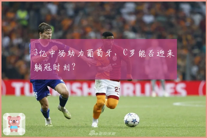 3亿中场助力葡萄牙，C罗能否迎来躺冠时刻？