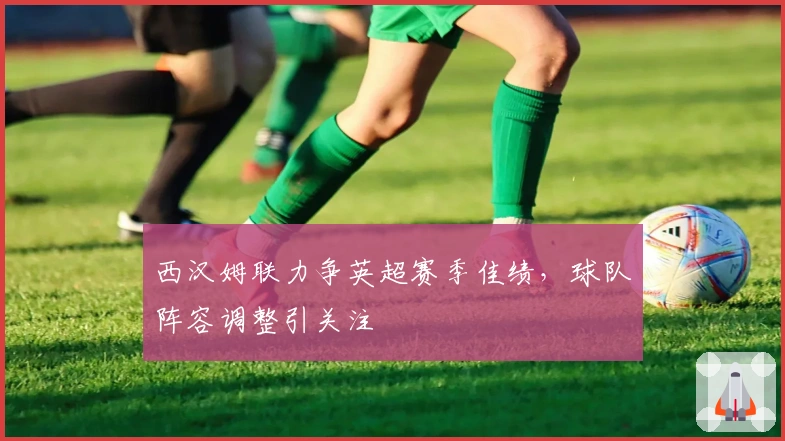 西汉姆联力争英超赛季佳绩，球队阵容调整引关注