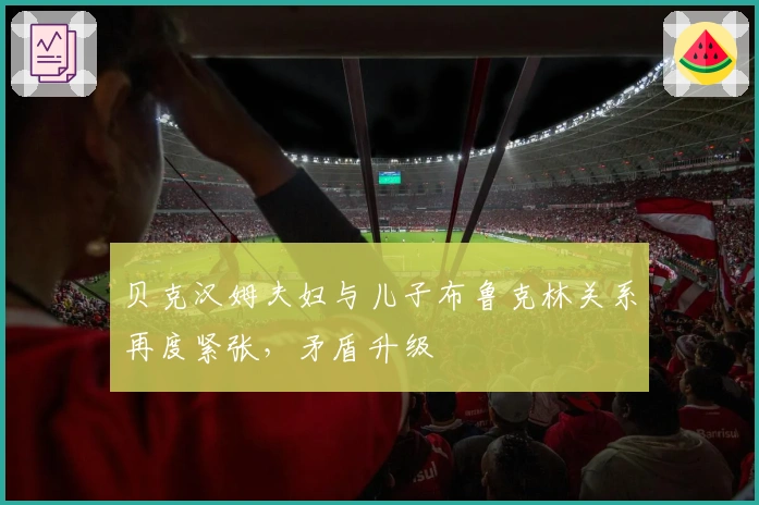 贝克汉姆夫妇与儿子布鲁克林关系再度紧张，矛盾升级