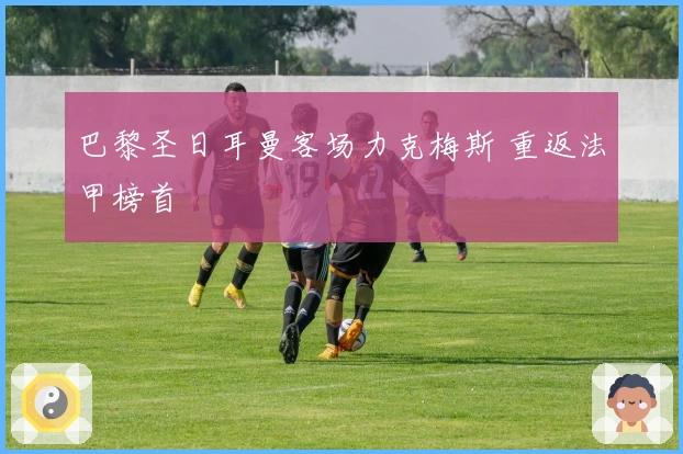 巴黎圣日耳曼客场力克梅斯 重返法甲榜首