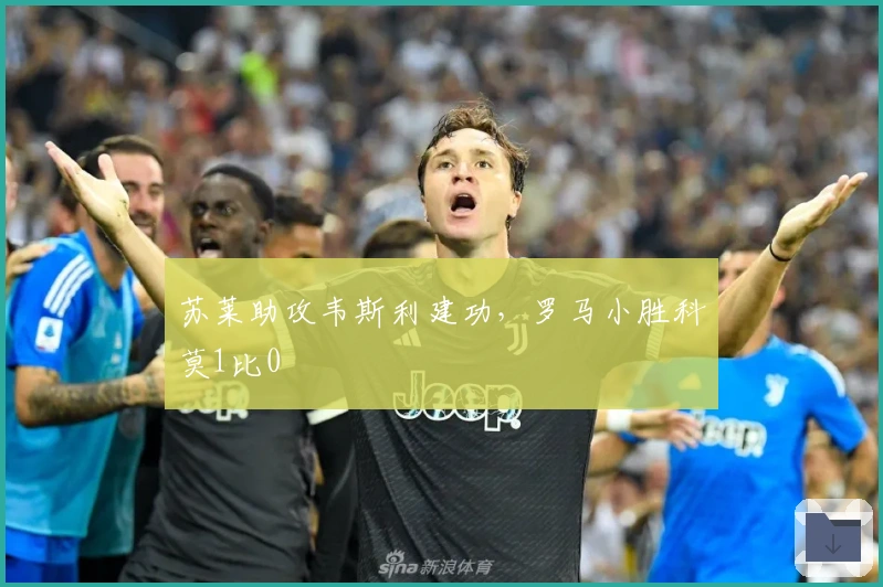 苏莱助攻韦斯利建功，罗马小胜科莫1比0