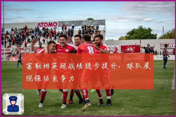 富勒姆英超战绩稳步提升，球队展现强劲竞争力