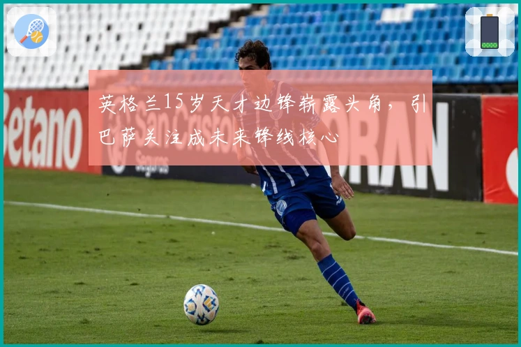 英格兰15岁天才边锋崭露头角，引巴萨关注成未来锋线核心