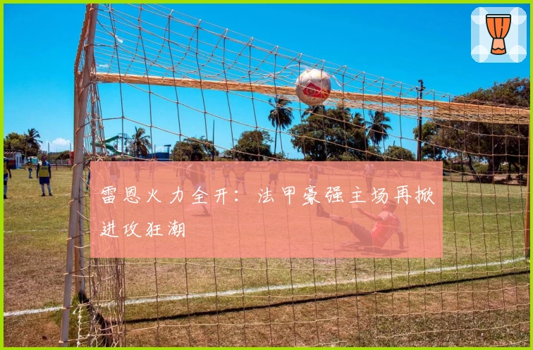 雷恩火力全开：法甲豪强主场再掀进攻狂潮