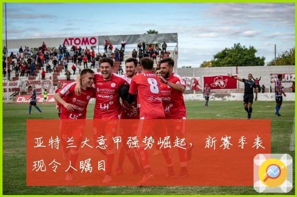 亚特兰大意甲强势崛起，新赛季表现令人瞩目